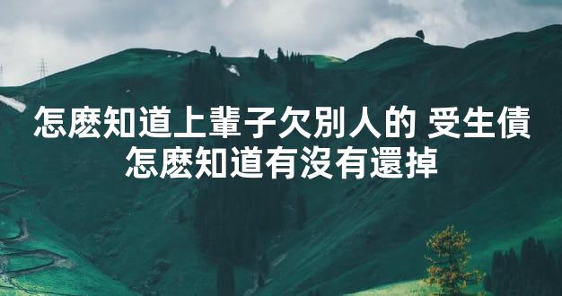 怎麽知道上輩子欠別人的 受生債怎麽知道有沒有還掉
